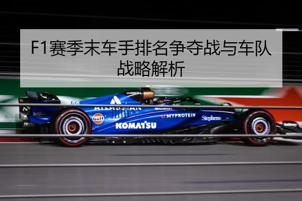 F1赛季末车手排名争夺战与车队战略解析